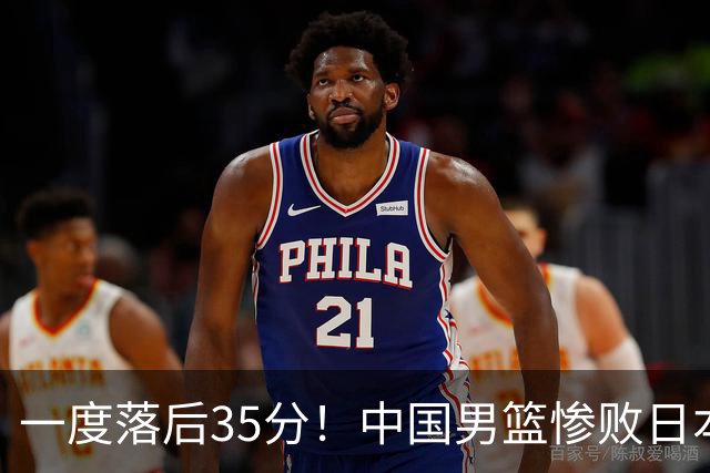 一度落后35分！中国男篮惨败日本，比无缘决赛遗憾的是特殊日子输球